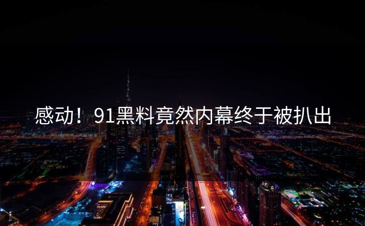 感动！91黑料竟然内幕终于被扒出
