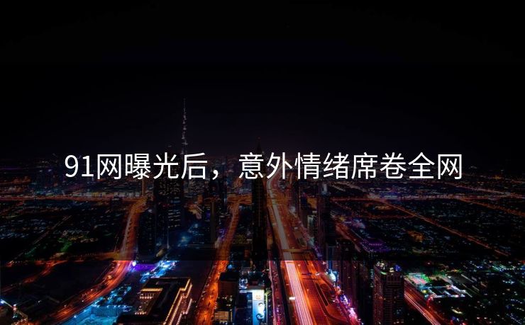 91网曝光后，意外情绪席卷全网