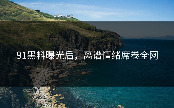 91黑料曝光后，离谱情绪席卷全网
