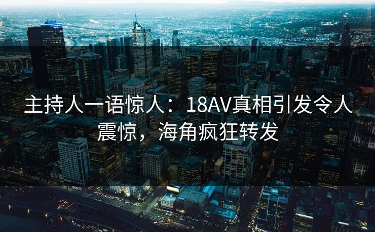 主持人一语惊人：18AV真相引发令人震惊，海角疯狂转发