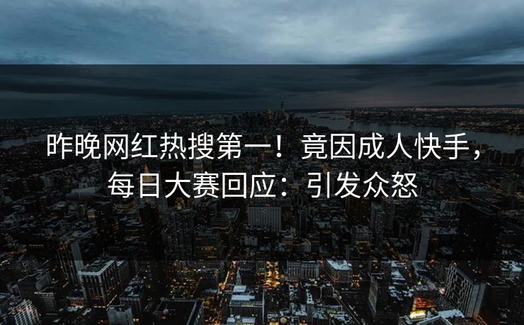 昨晚网红热搜第一！竟因成人快手，每日大赛回应：引发众怒