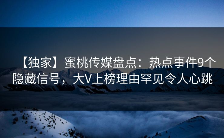 【独家】蜜桃传媒盘点：热点事件9个隐藏信号，大V上榜理由罕见令人心跳