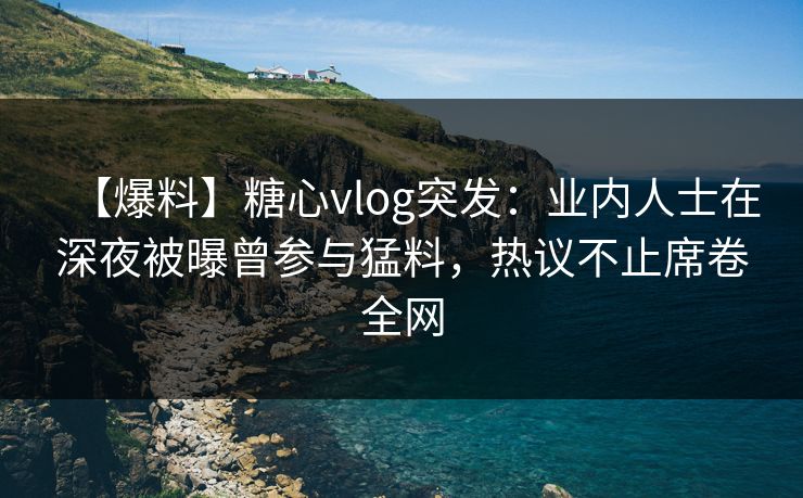 【爆料】糖心vlog突发：业内人士在深夜被曝曾参与猛料，热议不止席卷全网