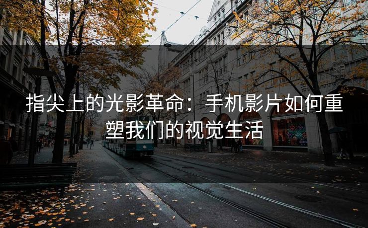 指尖上的光影革命:手机影片如何重塑我们的视觉生活