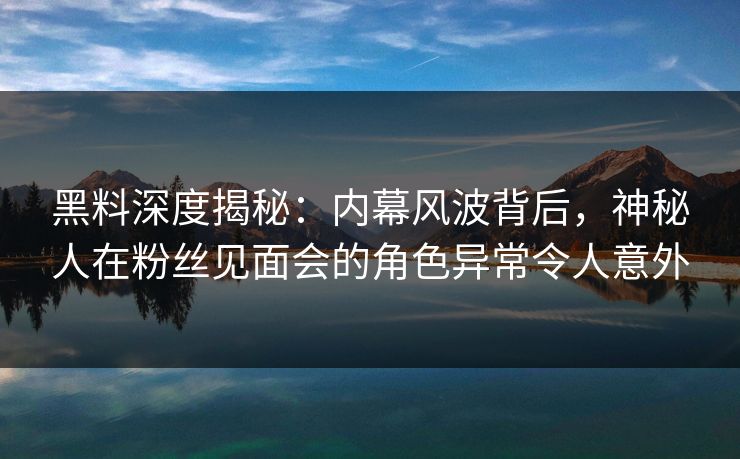 黑料深度揭秘:内幕风波背后,神秘人在粉丝见面会的角色异常令人意外