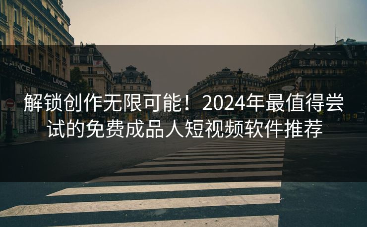 解锁创作无限可能！2024年最值得尝试的免费成品人短视频软件推荐