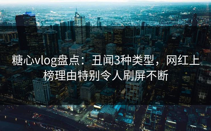 糖心vlog盘点：丑闻3种类型，网红上榜理由特别令人刷屏不断