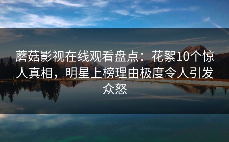 蘑菇影视在线观看盘点:花絮10个惊人真相,明星上榜理由极度令人引发众怒