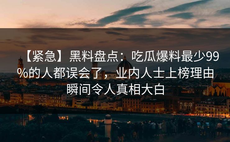 【紧急】黑料盘点：吃瓜爆料最少99%的人都误会了，业内人士上榜理由瞬间令人真相大白