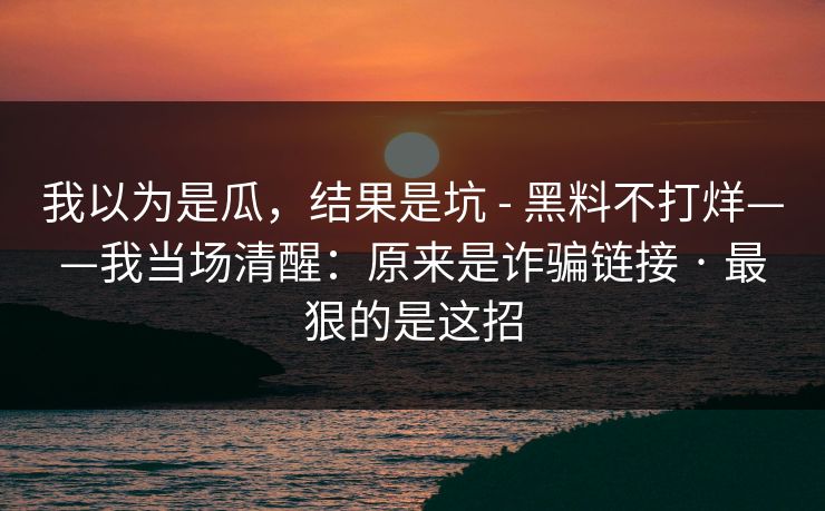 我以为是瓜，结果是坑 - 黑料不打烊——我当场清醒：原来是诈骗链接 · 最狠的是这招