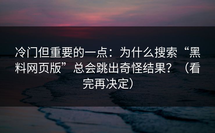 冷门但重要的一点：为什么搜索“黑料网页版”总会跳出奇怪结果？（看完再决定）