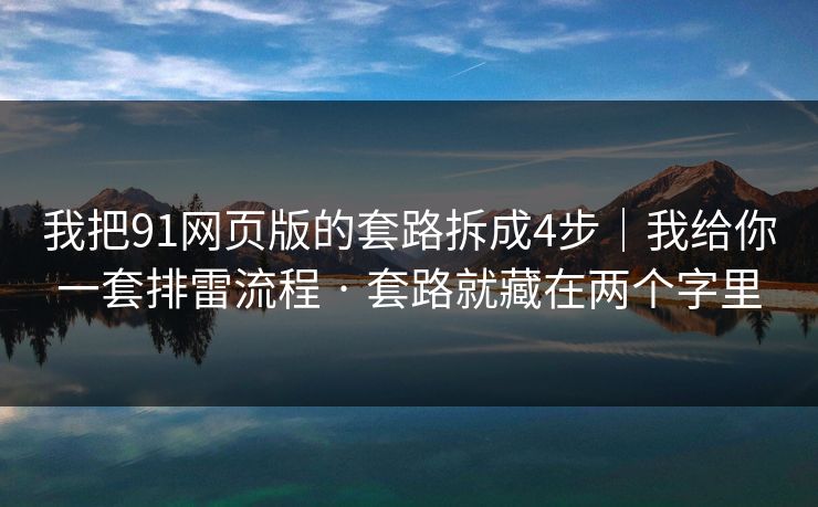 我把91网页版的套路拆成4步｜我给你一套排雷流程 · 套路就藏在两个字里