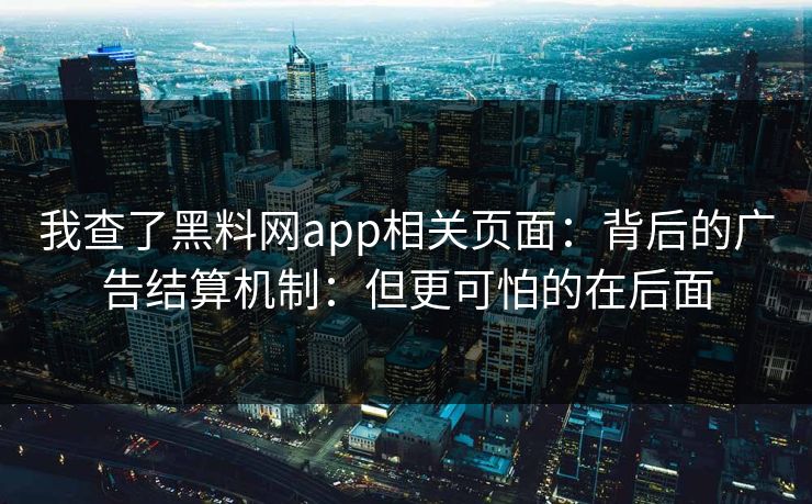 我查了黑料网app相关页面：背后的广告结算机制：但更可怕的在后面