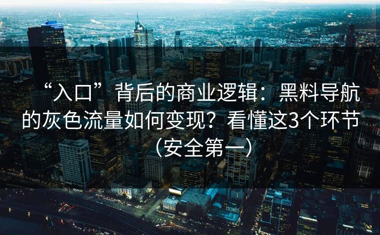 “入口”背后的商业逻辑：黑料导航的灰色流量如何变现？看懂这3个环节（安全第一）