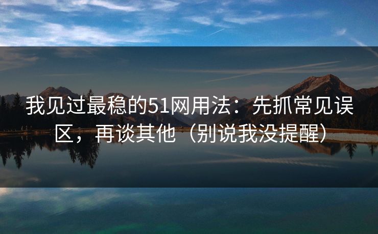 我见过最稳的51网用法:先抓常见误区,再谈其他(别说我没提醒)