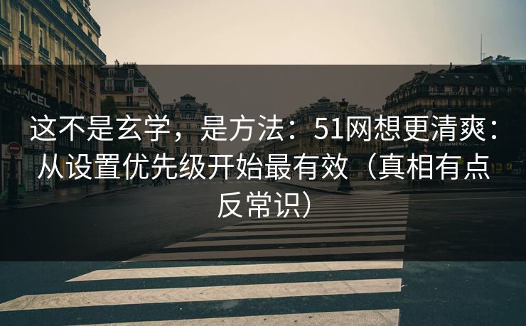 这不是玄学,是方法:51网想更清爽:从设置优先级开始最有效(真相有点反常识)