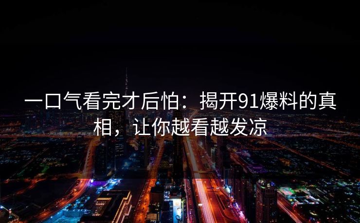 一口气看完才后怕：揭开91爆料的真相，让你越看越发凉