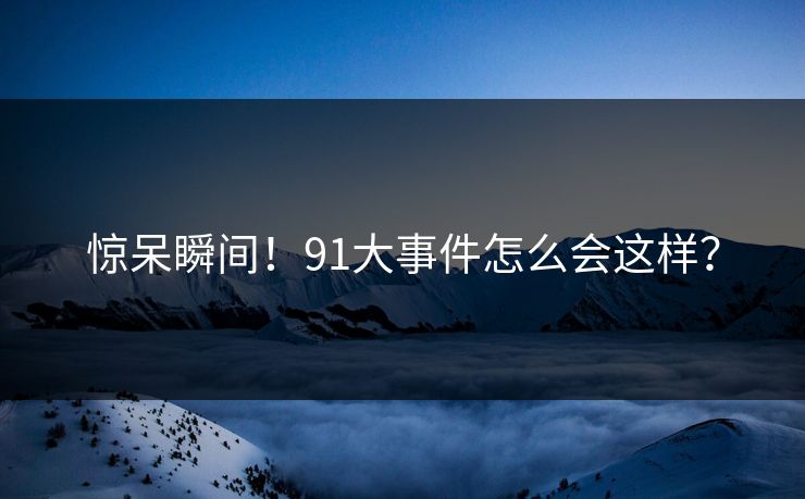 惊呆瞬间！91大事件怎么会这样？