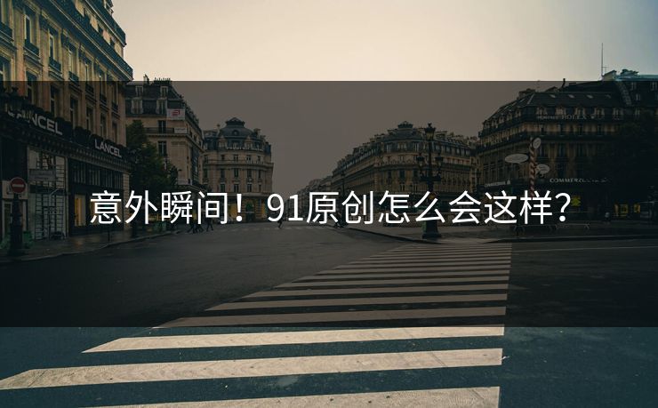 意外瞬间！91原创怎么会这样？