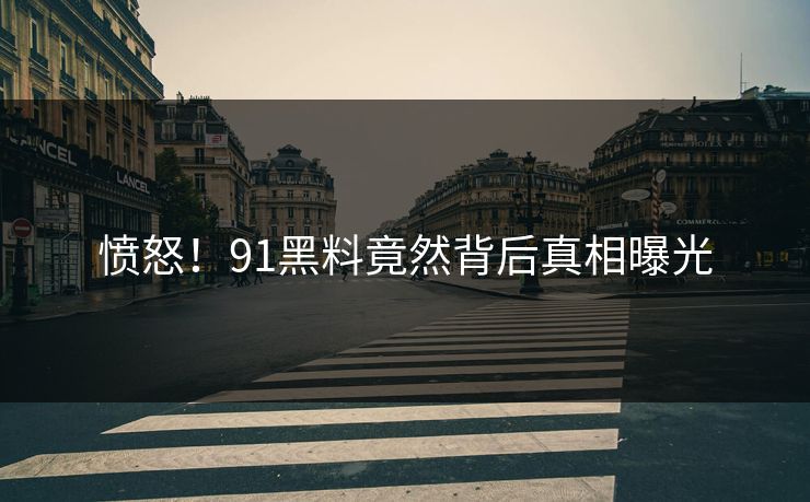 愤怒！91黑料竟然背后真相曝光