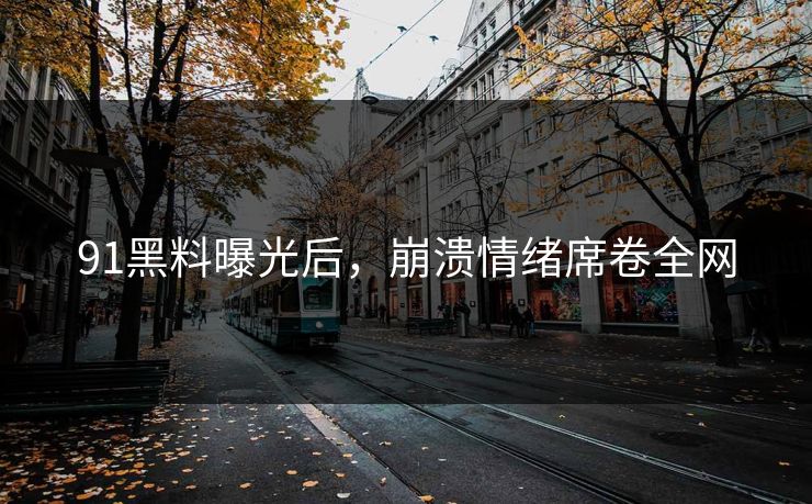 91黑料曝光后，崩溃情绪席卷全网