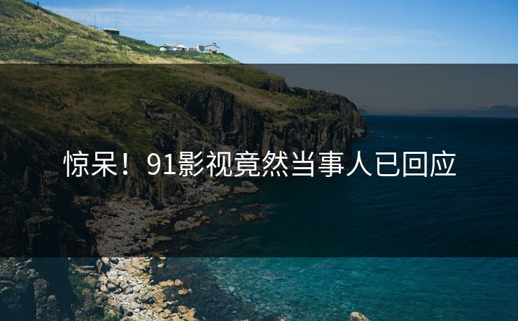 惊呆！91影视竟然当事人已回应