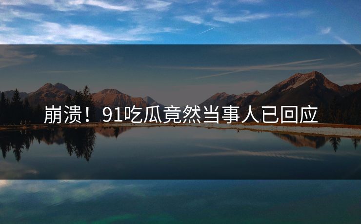 崩溃！91吃瓜竟然当事人已回应