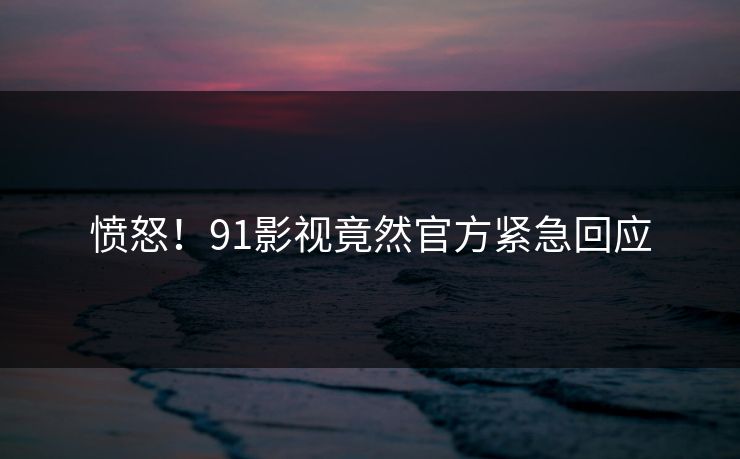 愤怒！91影视竟然官方紧急回应