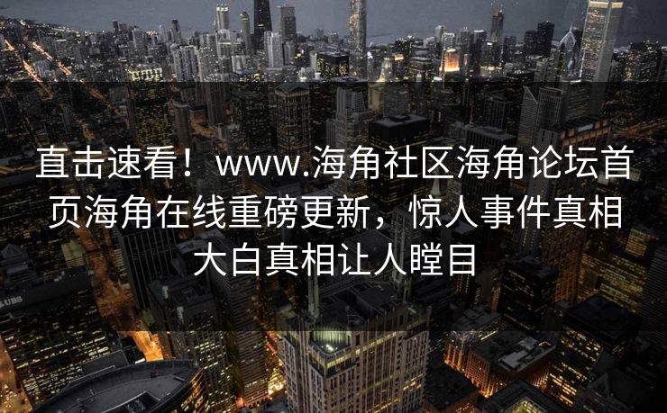 直击速看!www.海角社区海角论坛首页海角在线重磅更新,惊人事件真相大白真相让人瞠目