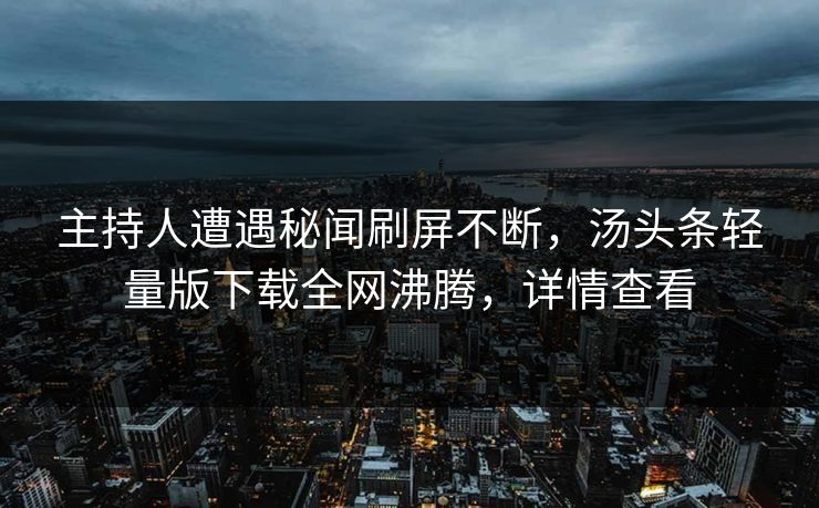 主持人遭遇秘闻刷屏不断，汤头条轻量版下载全网沸腾，详情查看