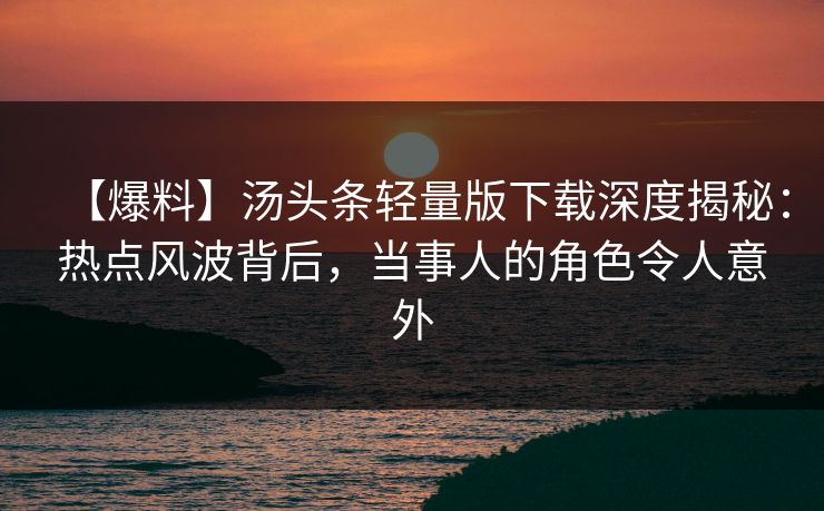【爆料】汤头条轻量版下载深度揭秘：热点风波背后，当事人的角色令人意外