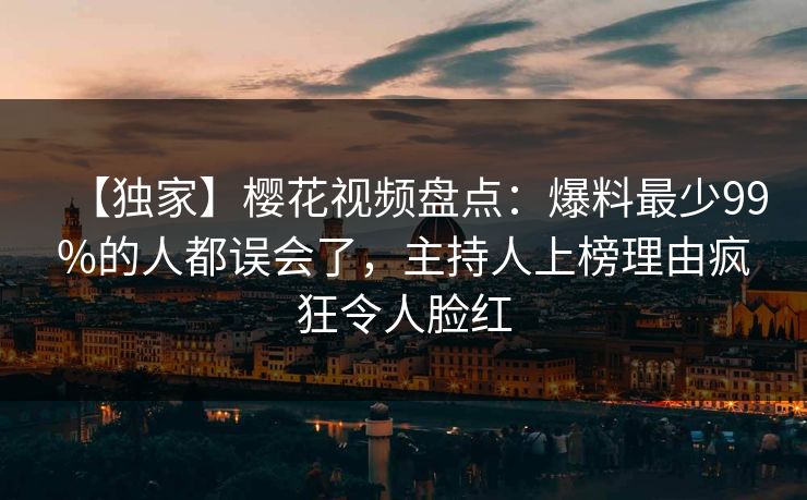 【独家】樱花视频盘点：爆料最少99%的人都误会了，主持人上榜理由疯狂令人脸红