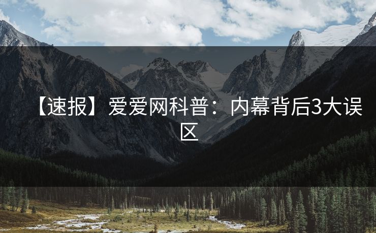 【速报】爱爱网科普：内幕背后3大误区