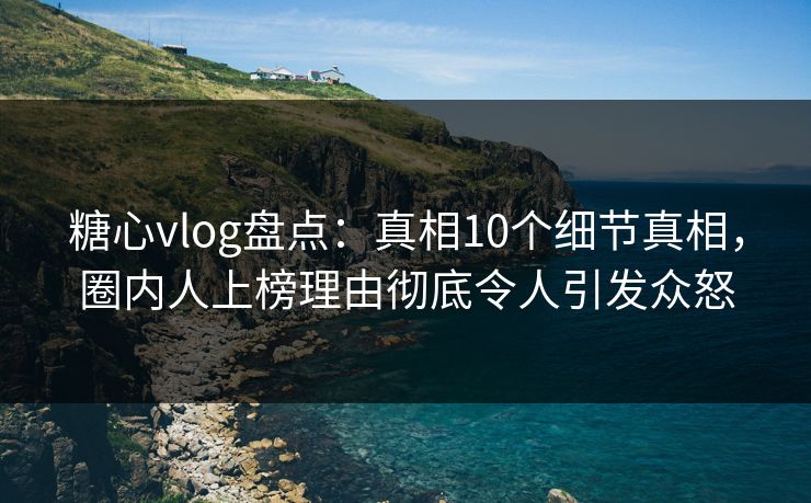 糖心vlog盘点：真相10个细节真相，圈内人上榜理由彻底令人引发众怒