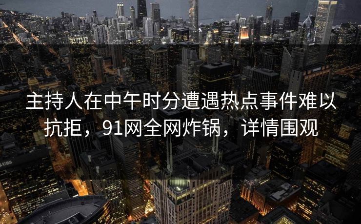 主持人在中午时分遭遇热点事件难以抗拒，91网全网炸锅，详情围观
