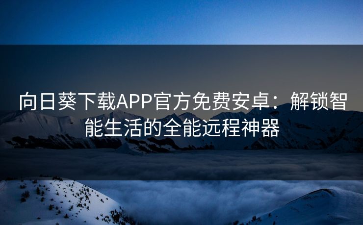 向日葵下载APP官方免费安卓：解锁智能生活的全能远程神器
