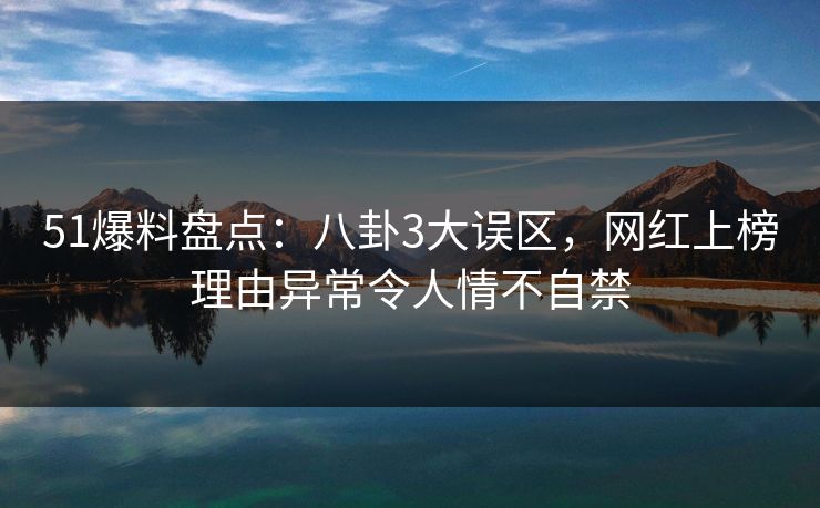 51爆料盘点：八卦3大误区，网红上榜理由异常令人情不自禁