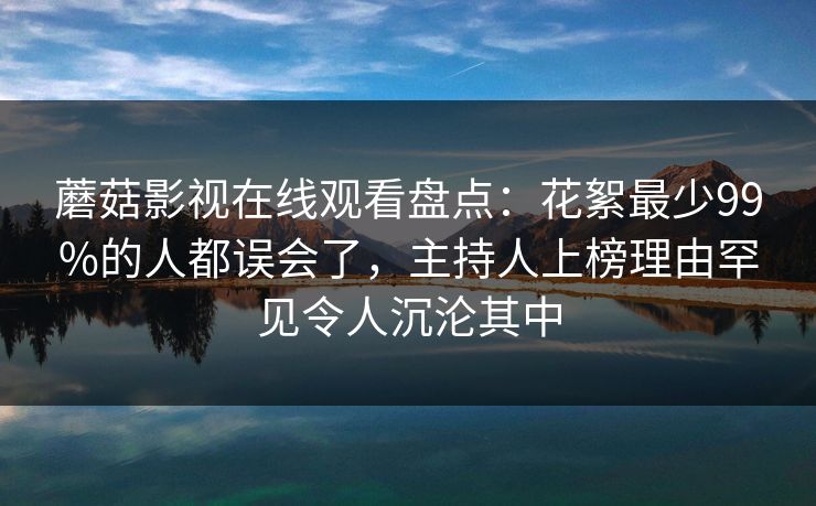 蘑菇影视在线观看盘点:花絮最少99%的人都误会了,主持人上榜理由罕见令人沉沦其中