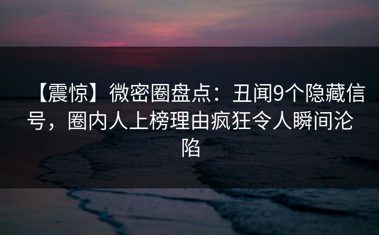 【震惊】微密圈盘点:丑闻9个隐藏信号,圈内人上榜理由疯狂令人瞬间沦陷