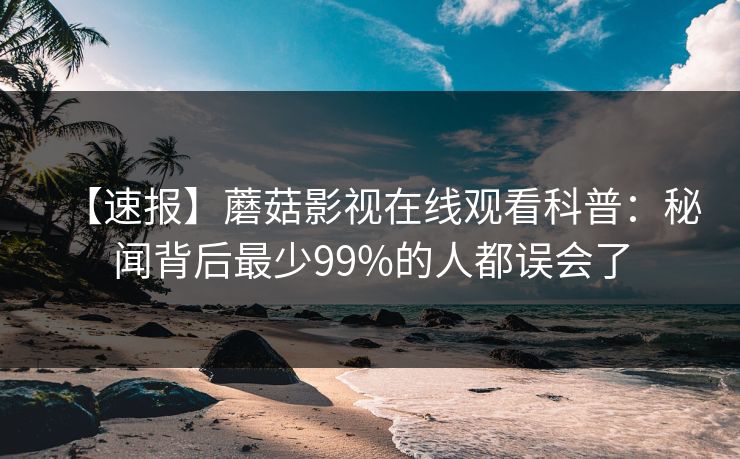 【速报】蘑菇影视在线观看科普:秘闻背后最少99%的人都误会了