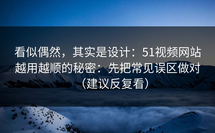 看似偶然，其实是设计：51视频网站越用越顺的秘密：先把常见误区做对（建议反复看）