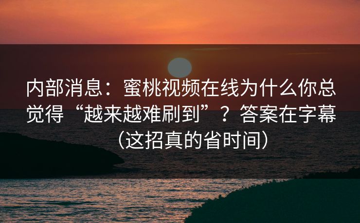 内部消息:蜜桃视频在线为什么你总觉得“越来越难刷到”?答案在字幕(这招真的省时间) 内部消息:蜜桃视频在线为什么你总觉得“越来越难刷到”?答案在字幕(这招真的省时间)