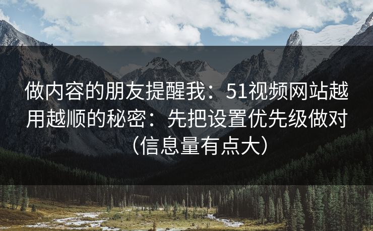 做内容的朋友提醒我：51视频网站越用越顺的秘密：先把设置优先级做对（信息量有点大）