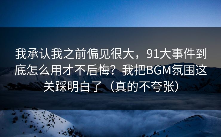 我承认我之前偏见很大，91大事件到底怎么用才不后悔？我把BGM氛围这关踩明白了（真的不夸张）