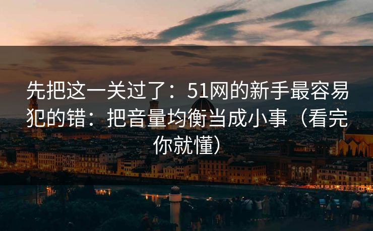 先把这一关过了:51网的新手最容易犯的错:把音量均衡当成小事(看完你就懂)