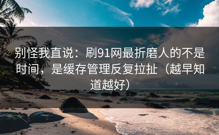 别怪我直说：刷91网最折磨人的不是时间，是缓存管理反复拉扯（越早知道越好）