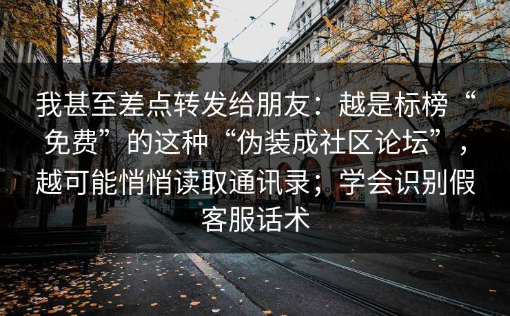我甚至差点转发给朋友：越是标榜“免费”的这种“伪装成社区论坛”，越可能悄悄读取通讯录；学会识别假客服话术
