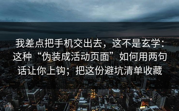 我差点把手机交出去，这不是玄学：这种“伪装成活动页面”如何用两句话让你上钩；把这份避坑清单收藏