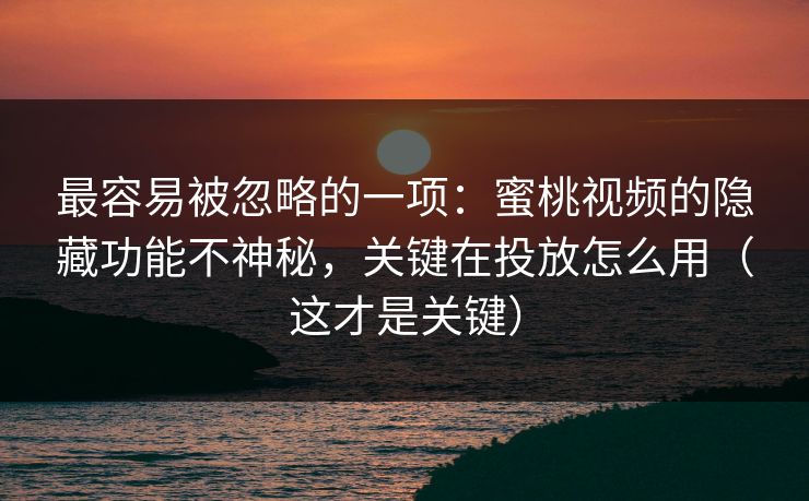 最容易被忽略的一项：蜜桃视频的隐藏功能不神秘，关键在投放怎么用（这才是关键）