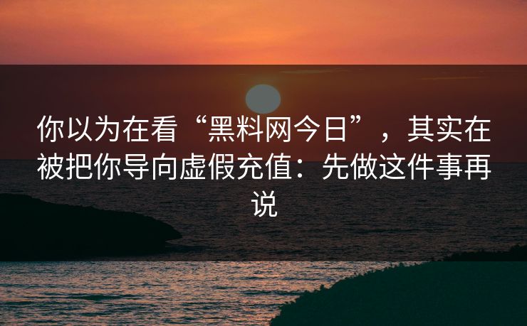 你以为在看“黑料网今日”，其实在被把你导向虚假充值：先做这件事再说